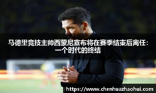 马德里竞技主帅西蒙尼宣布将在赛季结束后离任：一个时代的终结